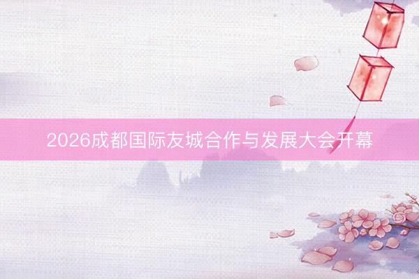 2026成都国际友城合作与发展大会开幕