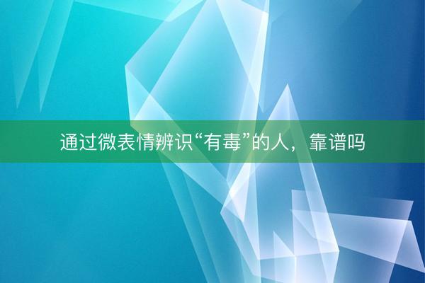 通过微表情辨识“有毒”的人，靠谱吗