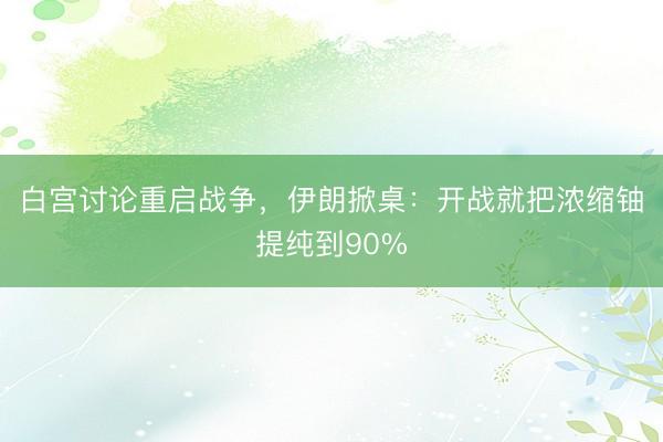 白宫讨论重启战争，伊朗掀桌：开战就把浓缩铀提纯到90%