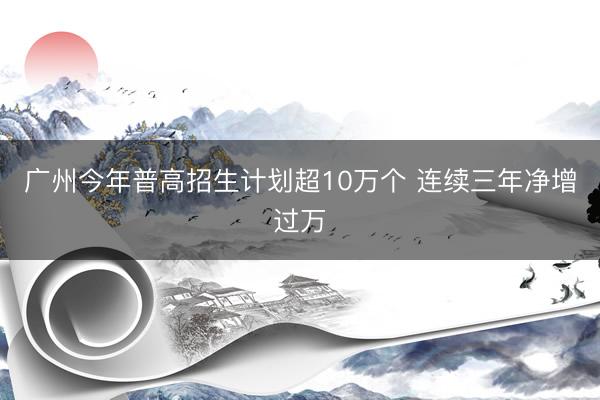 广州今年普高招生计划超10万个 连续三年净增过万
