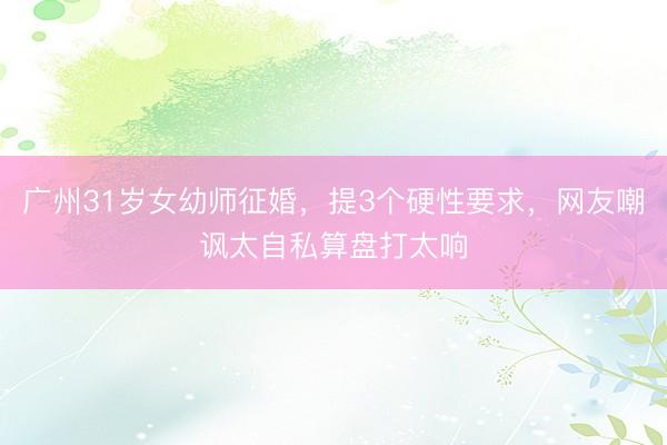 广州31岁女幼师征婚，提3个硬性要求，网友嘲讽太自私算盘打太响