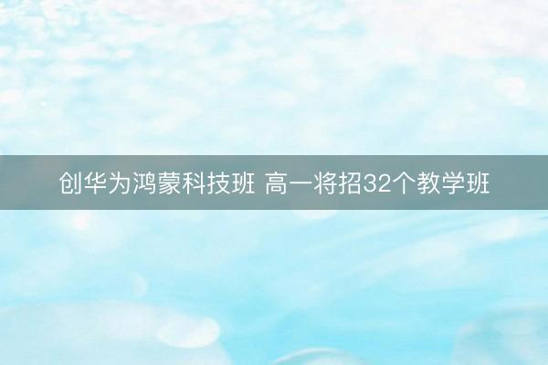 创华为鸿蒙科技班 高一将招32个教学班