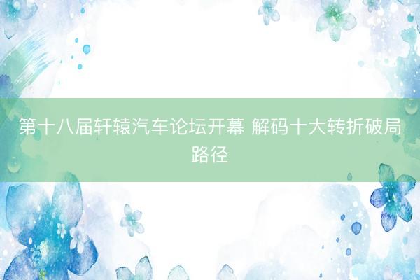 第十八届轩辕汽车论坛开幕 解码十大转折破局路径