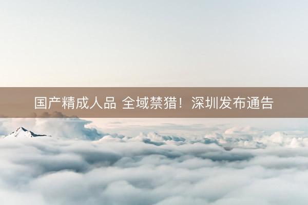 国产精成人品 全域禁猎！深圳发布通告