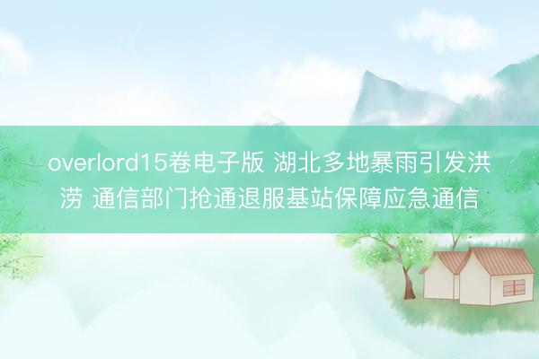 overlord15卷电子版 湖北多地暴雨引发洪涝 通信部门抢通退服基站保障应急通信