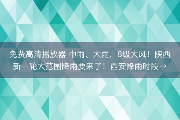 免费高清播放器 中雨、大雨，8级大风！陕西新一轮大范围降雨要来了！西安降雨时段→