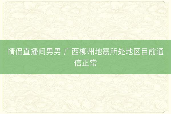 情侣直播间男男 广西柳州地震所处地区目前通信正常