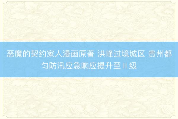 恶魔的契约家人漫画原著 洪峰过境城区 贵州都匀防汛应急响应提升至Ⅱ级