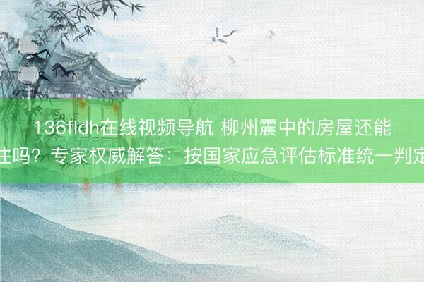 136fldh在线视频导航 柳州震中的房屋还能住吗？专家权威解答：按国家应急评估标准统一判定
