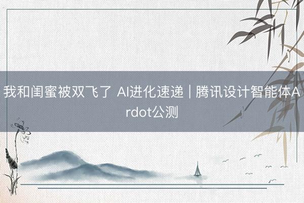 我和闺蜜被双飞了 AI进化速递 | 腾讯设计智能体Ardot公测