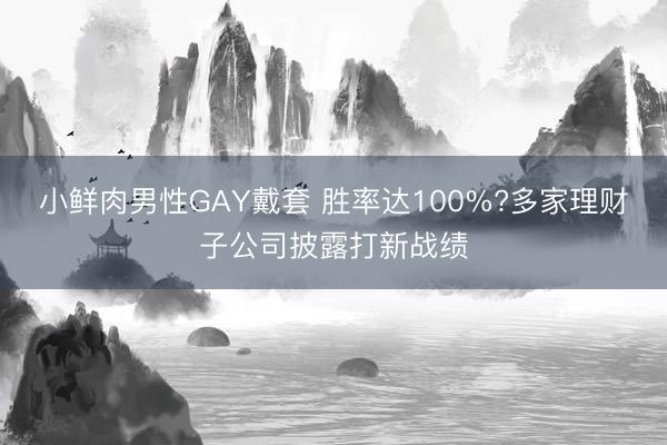 小鲜肉男性GAY戴套 胜率达100%?多家理财子公司披露打新战绩