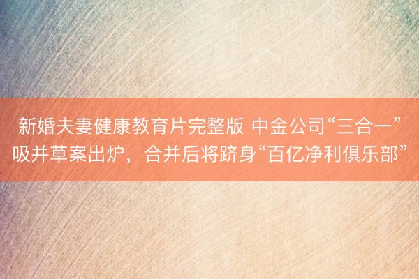 新婚夫妻健康教育片完整版 中金公司“三合一”吸并草案出炉，合并后将跻身“百亿净利俱乐部”