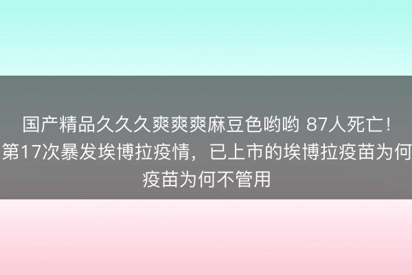 国产精品久久久爽爽爽麻豆色哟哟 87人死亡！这一国第17次暴发埃博拉疫情，已上市的埃博拉疫苗为何不管用