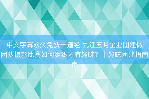 中文字幕永久免费一道经 九江五月企业团建做团队摄影比赛如何组织才有趣味？｜趣味团建指南