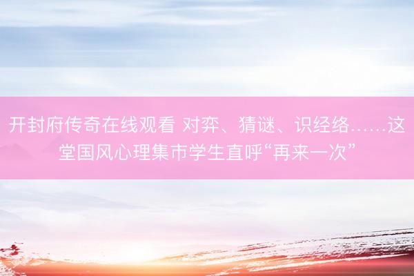 开封府传奇在线观看 对弈、猜谜、识经络……这堂国风心理集市学生直呼“再来一次”