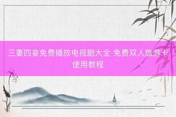 三妻四妾免费播放电视剧大全 免费双人旅游卡使用教程