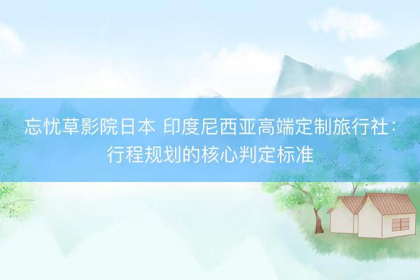 忘忧草影院日本 印度尼西亚高端定制旅行社：行程规划的核心判定标准