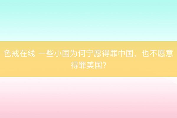 色戒在线 一些小国为何宁愿得罪中国,也不愿意得罪美国?