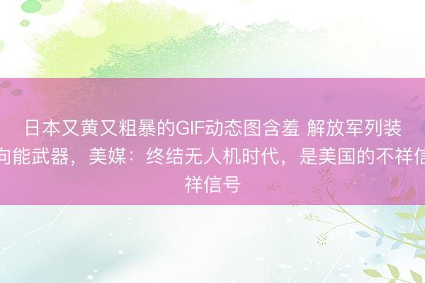日本又黄又粗暴的GIF动态图含羞 解放军列装定向能武器，美媒：终结无人机时代，是美国的不祥信号