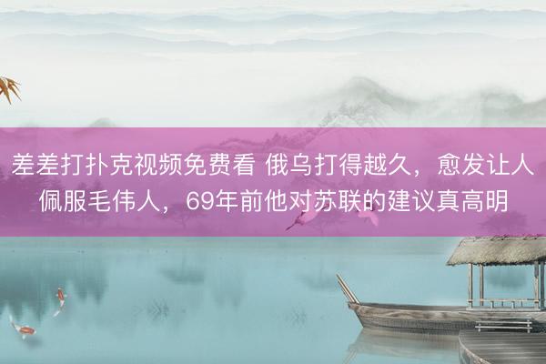 差差打扑克视频免费看 俄乌打得越久,愈发让人佩服毛伟人,69年前他对苏联的建议真高明