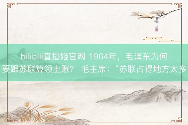 bilibili直播姬官网 1964年，毛泽东为何要跟苏联算领土账？ 毛主席：“苏联占得地方太多