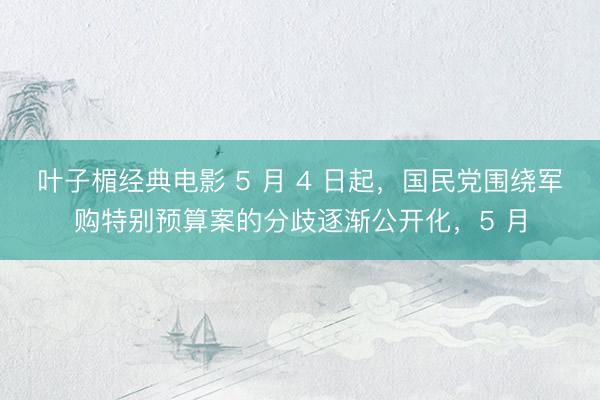 叶子楣经典电影 5 月 4 日起,国民党围绕军购特别预算案的分歧逐渐公开化,5 月