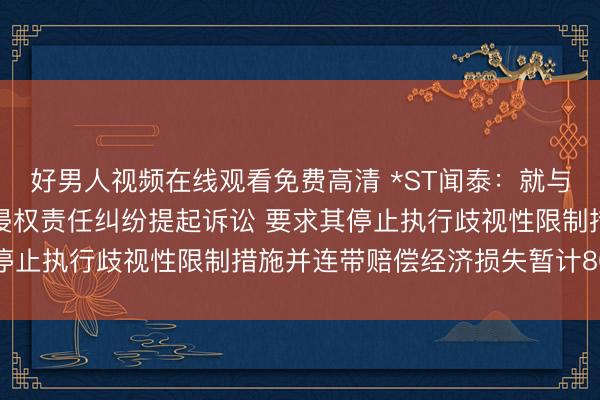 好男人视频在线观看免费高清 *ST闻泰：就与安世控股等六名被告的侵权责任纠纷提起诉讼 要求其停止执行歧视性限制措施并连带赔偿经济损失暂计80亿元