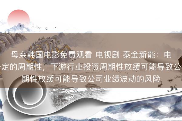 母亲韩国电影免费观看 电视剧 泰金新能:电解铜箔产业具有一定的周期性,下游行业投资周期性放缓可能导致公司业绩波动的风险