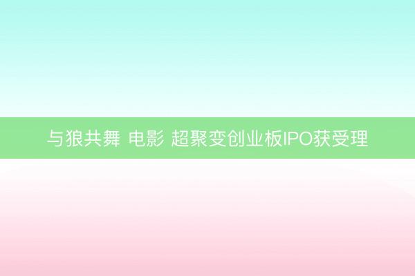 与狼共舞 电影 超聚变创业板IPO获受理