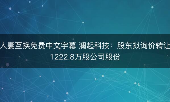 人妻互换免费中文字幕 澜起科技：股东拟询价转让1222.8万股公司股份