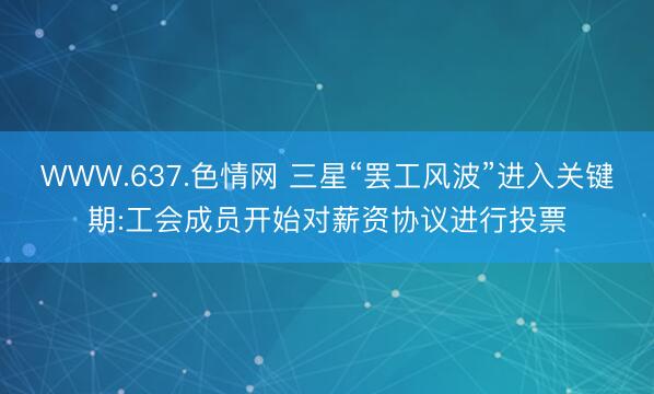 WWW.637.色情网 三星“罢工风波”进入关键期:工会成员开始对薪资协议进行投票