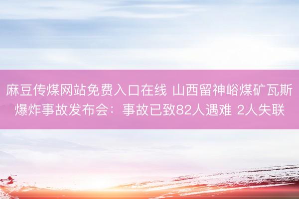 麻豆传煤网站免费入口在线 山西留神峪煤矿瓦斯爆炸事故发布会：事故已致82人遇难 2人失联