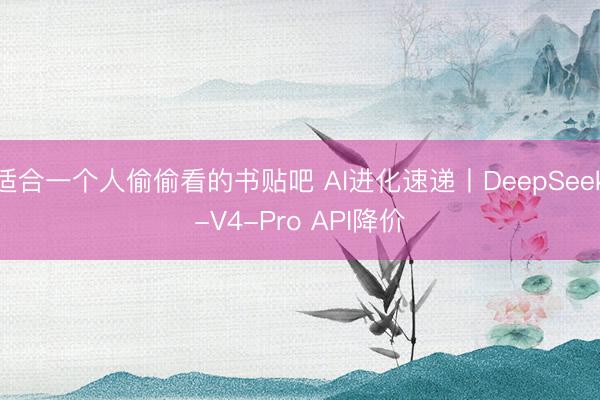 适合一个人偷偷看的书贴吧 AI进化速递丨DeepSeek-V4-Pro API降价