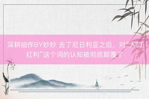 深耕细作BY妙妙 去了尼日利亚之后，对“人口红利”这个词的认知被彻底颠覆了