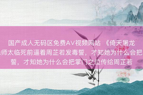 国产成人无码区免费A∨视频网站 《倚天屠龙记》原著：看到灭绝师太临死前逼着周芷若发毒誓，才知她为什么会把掌门之位传给周芷若