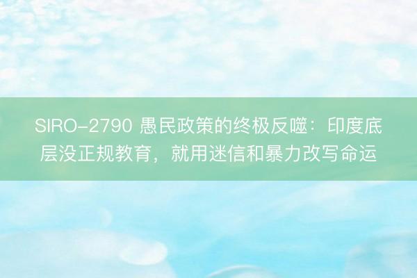 SIRO-2790 愚民政策的终极反噬：印度底层没正规教育，就用迷信和暴力改写命运