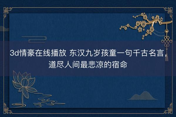 3d情豪在线播放 东汉九岁孩童一句千古名言，道尽人间最悲凉的宿命