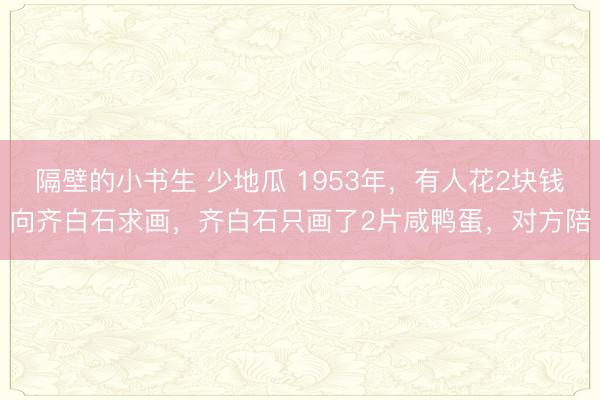隔壁的小书生 少地瓜 1953年，有人花2块钱向齐白石求画，齐白石只画了2片咸鸭蛋，对方陪