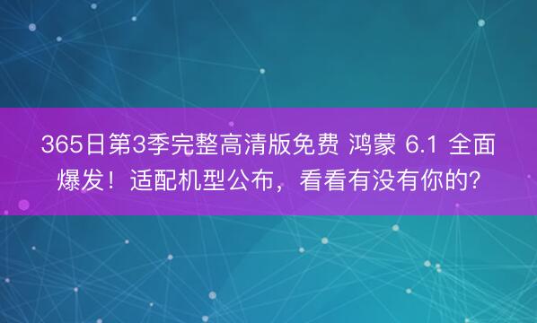 365日第3季完整高清版免费 鸿蒙 6.1 全面爆发!适配机型公布,看看有没有你的?