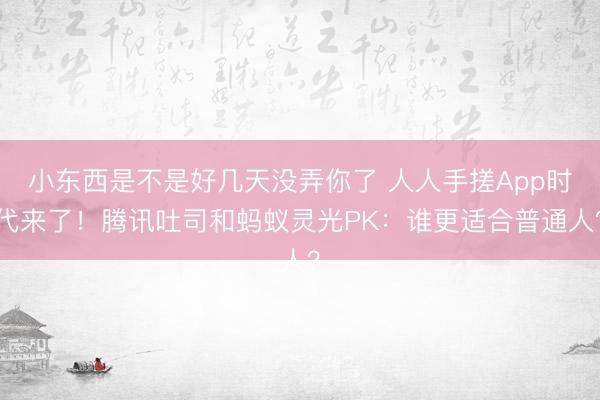 小东西是不是好几天没弄你了 人人手搓App时代来了！腾讯吐司和蚂蚁灵光PK：谁更适合普通人？