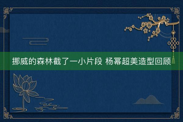 挪威的森林截了一小片段 杨幂超美造型回顾