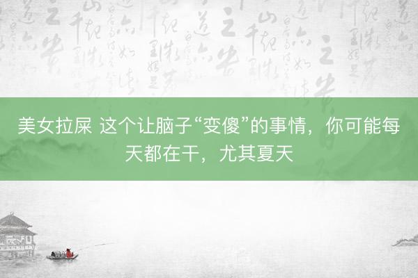 美女拉屎 这个让脑子“变傻”的事情，你可能每天都在干，尤其夏天