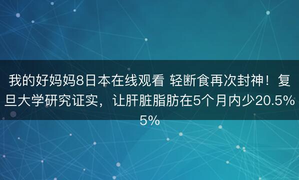 我的好妈妈8日本在线观看 轻断食再次封神！复旦大学研究证实，让肝脏脂肪在5个月内少20.5%