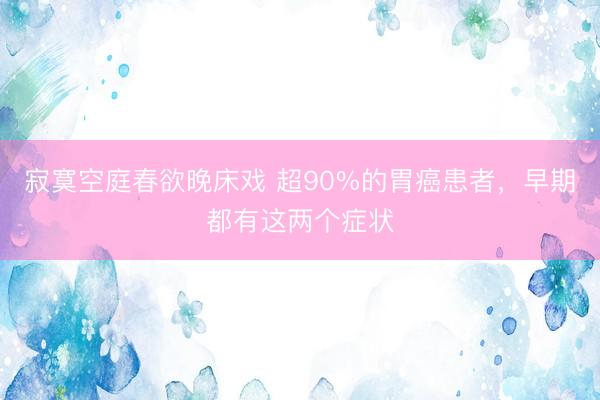 寂寞空庭春欲晚床戏 超90%的胃癌患者，早期都有这两个症状