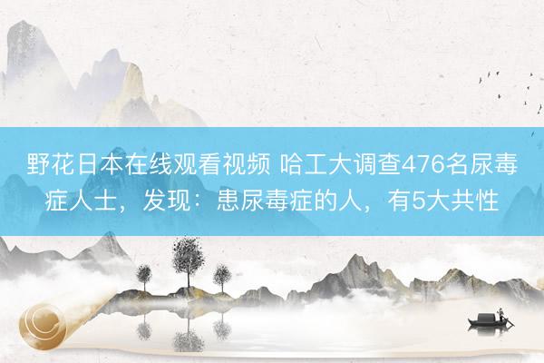 野花日本在线观看视频 哈工大调查476名尿毒症人士，发现：患尿毒症的人，有5大共性