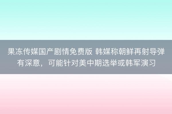 果冻传媒国产剧情免费版 韩媒称朝鲜再射导弹有深意,可能针对美中期选举或韩军演习