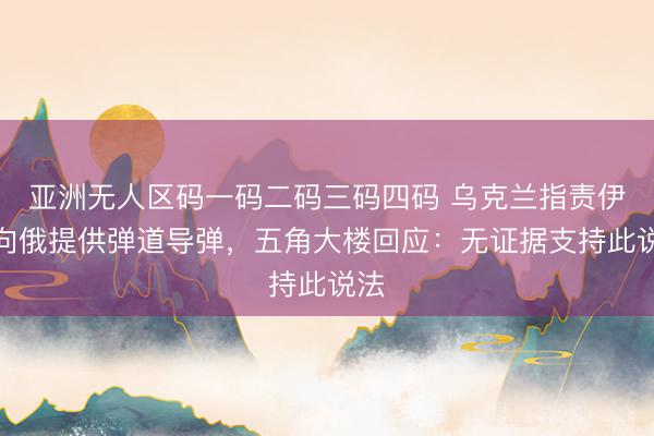 亚洲无人区码一码二码三码四码 乌克兰指责伊朗向俄提供弹道导弹,五角大楼回应:无证据支持此说法