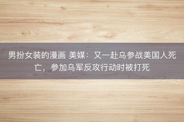 男扮女装的漫画 美媒：又一赴乌参战美国人死亡，参加乌军反攻行动时被打死