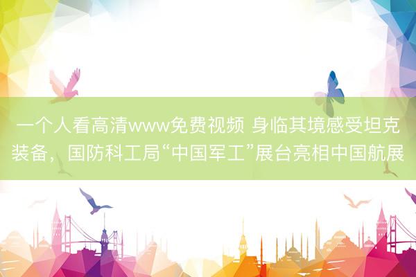 一个人看高清www免费视频 身临其境感受坦克装备，国防科工局“中国军工”展台亮相中国航展