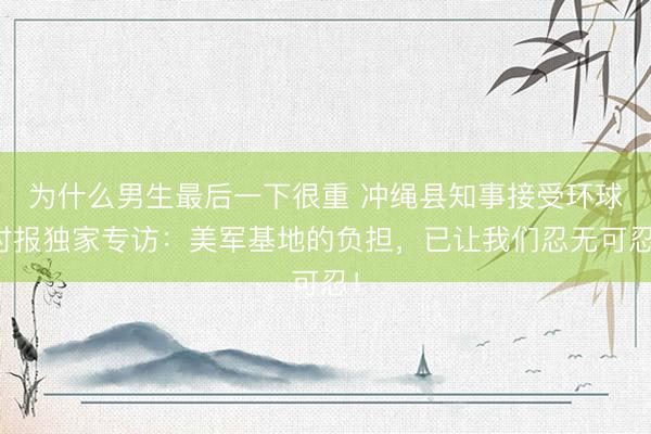 为什么男生最后一下很重 冲绳县知事接受环球时报独家专访：美军基地的负担，已让我们忍无可忍！
